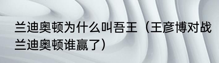 兰迪奥顿为什么叫吾王（王彦博对战兰迪奥顿谁赢了）