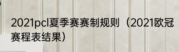 2021pcl夏季赛赛制规则（2021欧冠赛程表结果）