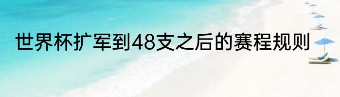 世界杯扩军到48支之后的赛程规则