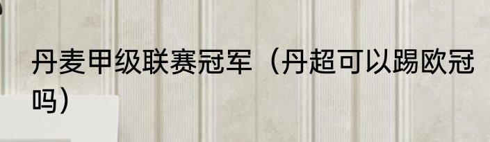 丹麦甲级联赛冠军（丹超可以踢欧冠吗）