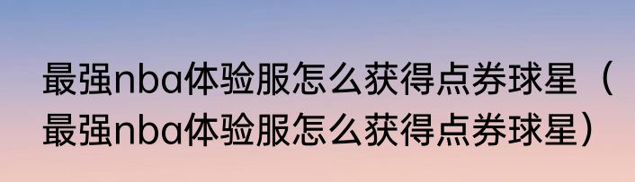 最强nba体验服怎么获得点券球星（最强nba体验服怎么获得点券球星）