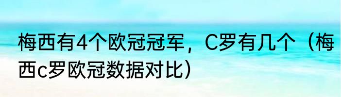 梅西有4个欧冠冠军，C罗有几个（梅西c罗欧冠数据对比）