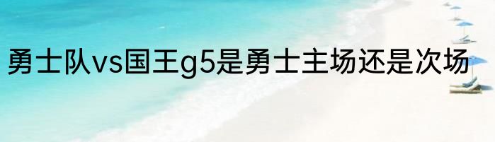勇士队vs国王g5是勇士主场还是次场