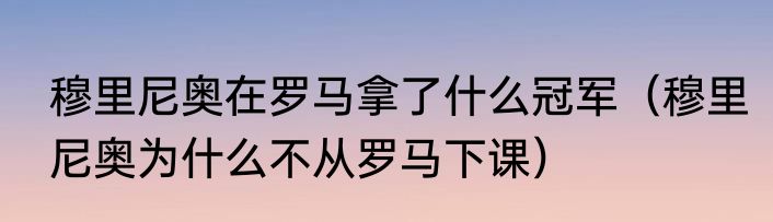 穆里尼奥在罗马拿了什么冠军（穆里尼奥为什么不从罗马下课）