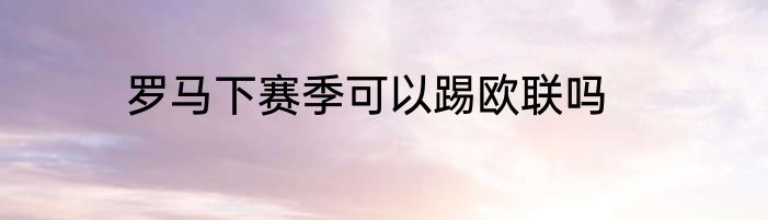 罗马下赛季可以踢欧联吗