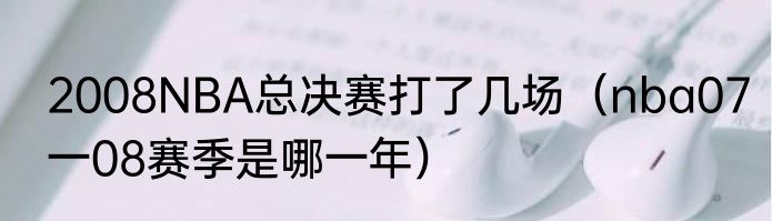 2008NBA总决赛打了几场（nba07一08赛季是哪一年）