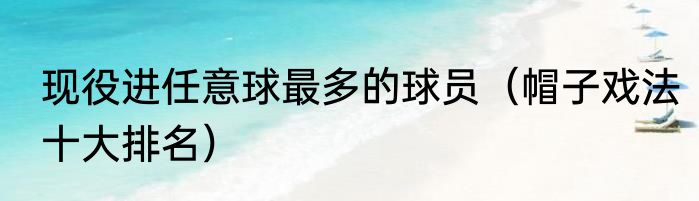 现役进任意球最多的球员（帽子戏法十大排名）