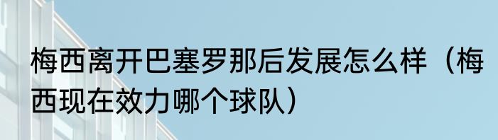 梅西离开巴塞罗那后发展怎么样（梅西现在效力哪个球队）
