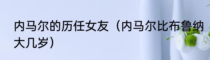 内马尔的历任女友（内马尔比布鲁纳大几岁）