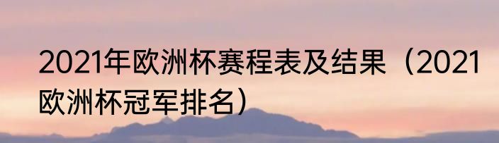 2021年欧洲杯赛程表及结果（2021欧洲杯冠军排名）