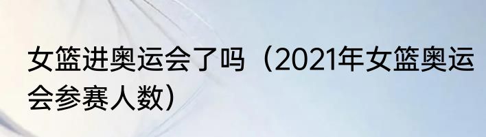 女篮进奥运会了吗（2021年女篮奥运会参赛人数）