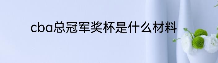cba总冠军奖杯是什么材料