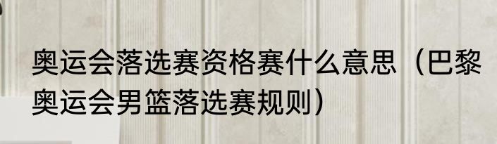 奥运会落选赛资格赛什么意思(巴黎奥运会男篮落选赛规则)