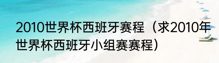 2010世界杯西班牙赛程（求2010年世界杯西班牙小组赛赛程）