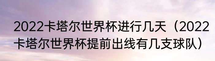 2022卡塔尔世界杯进行几天（2022卡塔尔世界杯提前出线有几支球队）