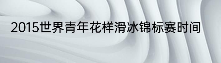 2015世界青年花样滑冰锦标赛时间