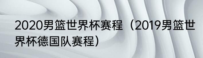 2020男篮世界杯赛程（2019男篮世界杯德国队赛程）