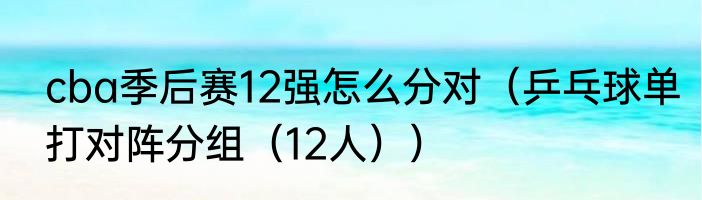 cba季后赛12强怎么分对（乒乓球单打对阵分组（12人））