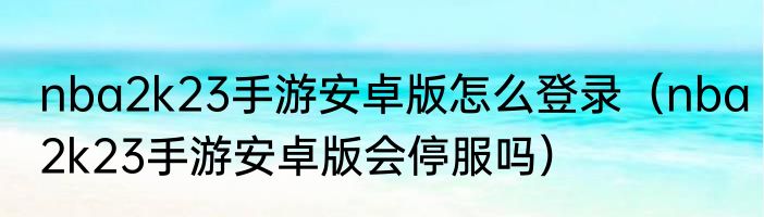 nba2k23手游安卓版怎么登录（nba2k23手游安卓版会停服吗）