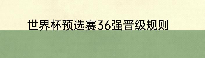 世界杯预选赛36强晋级规则