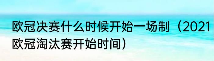 欧冠决赛什么时候开始一场制（2021欧冠淘汰赛开始时间）