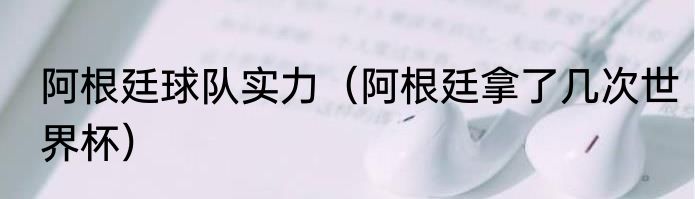 阿根廷球队实力（阿根廷拿了几次世界杯）