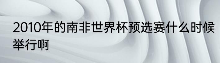 2010年的南非世界杯预选赛什么时候举行啊