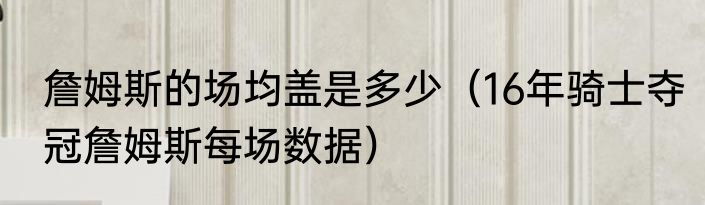 詹姆斯的场均盖是多少（16年骑士夺冠詹姆斯每场数据）