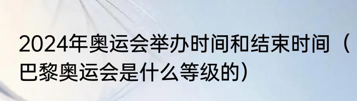 2024年奥运会举办时间和结束时间（巴黎奥运会是什么等级的）