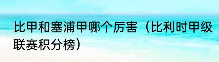 比甲和塞浦甲哪个厉害（比利时甲级联赛积分榜）