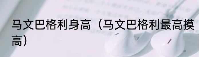马文巴格利身高（马文巴格利最高摸高）