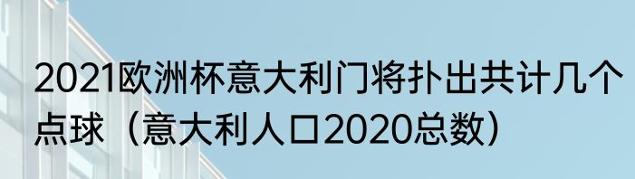 2021欧洲杯意大利门将扑出共计几个点球（意大利人口2020总数）