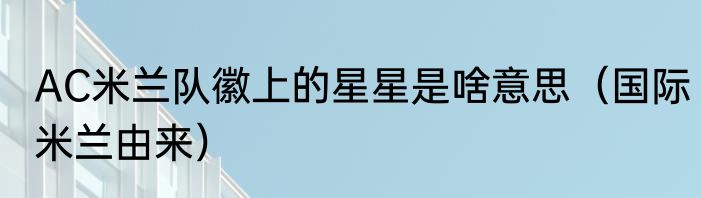 AC米兰队徽上的星星是啥意思（国际米兰由来）