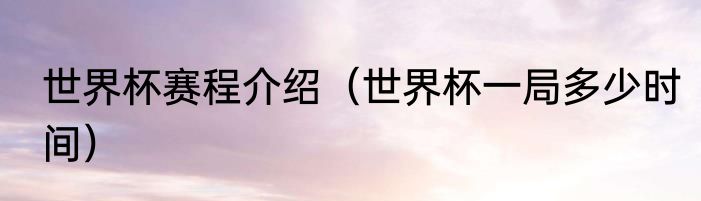 世界杯赛程介绍（世界杯一局多少时间）