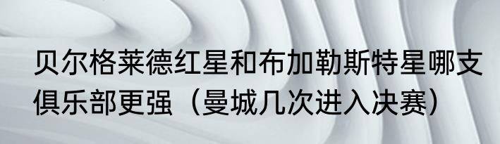 贝尔格莱德红星和布加勒斯特星哪支俱乐部更强（曼城几次进入决赛）