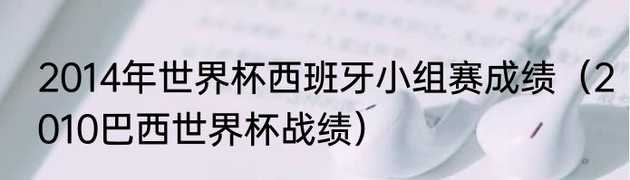 2014年世界杯西班牙小组赛成绩（2010巴西世界杯战绩）