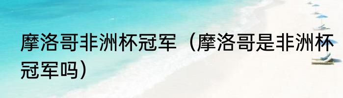 摩洛哥非洲杯冠军（摩洛哥是非洲杯冠军吗）