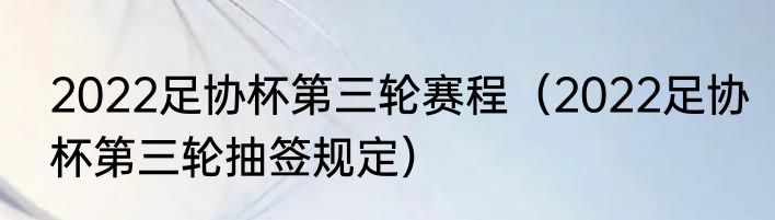 2022足协杯第三轮赛程（2022足协杯第三轮抽签规定）