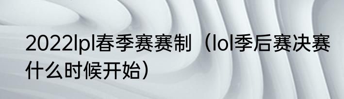 2022lpl春季赛赛制（lol季后赛决赛什么时候开始）