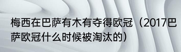 梅西在巴萨有木有夺得欧冠（2017巴萨欧冠什么时候被淘汰的）