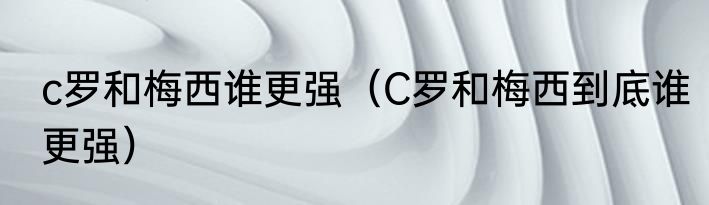 c罗和梅西谁更强（C罗和梅西到底谁更强）