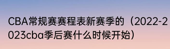 CBA常规赛赛程表新赛季的（2022-2023cba季后赛什么时候开始）