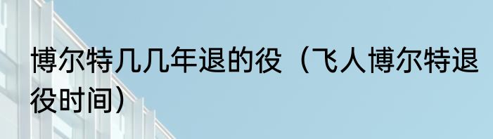 博尔特几几年退的役（飞人博尔特退役时间）