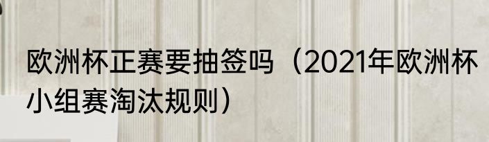 欧洲杯正赛要抽签吗（2021年欧洲杯小组赛淘汰规则）