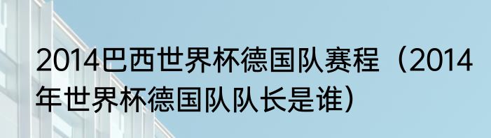 2014巴西世界杯德国队赛程（2014年世界杯德国队队长是谁）