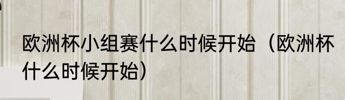 欧洲杯小组赛什么时候开始（欧洲杯什么时候开始）