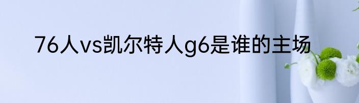 76人vs凯尔特人g6是谁的主场