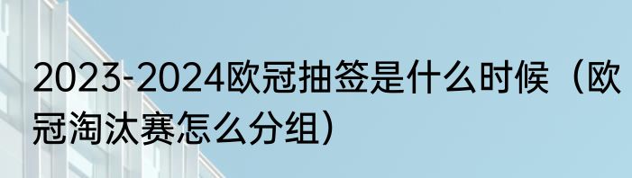 2023-2024欧冠抽签是什么时候（欧冠淘汰赛怎么分组）
