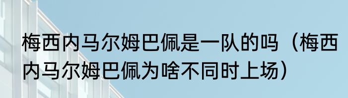 梅西内马尔姆巴佩是一队的吗(梅西内马尔姆巴佩为啥不同时上场)