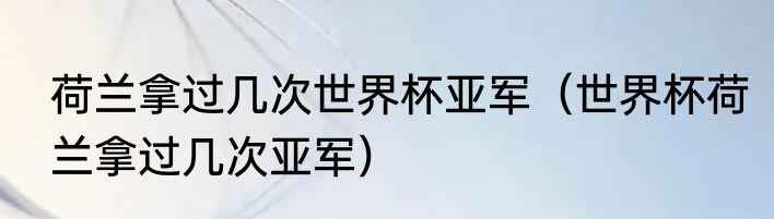荷兰拿过几次世界杯亚军（世界杯荷兰拿过几次亚军）